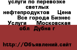 услуги по перевозке светлых нефтепродуктов  › Цена ­ 30 - Все города Бизнес » Услуги   . Московская обл.,Дубна г.